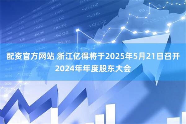 配资官方网站 浙江亿得将于2025年5月21日召开2024年年度股东大会