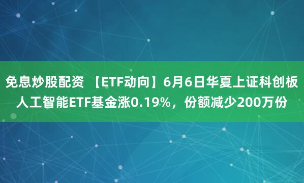 免息炒股配资 【ETF动向】6月6日华夏上证科创板人工智能ETF基金涨0.19%，份额减少200万份