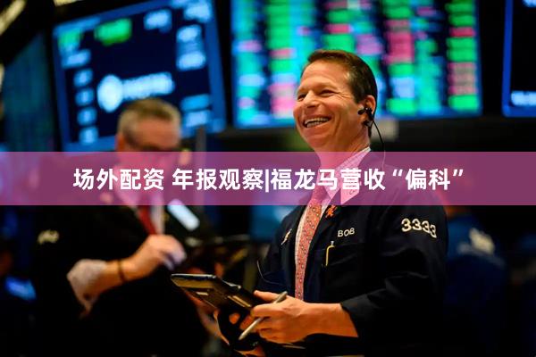 场外配资 年报观察|福龙马营收“偏科”