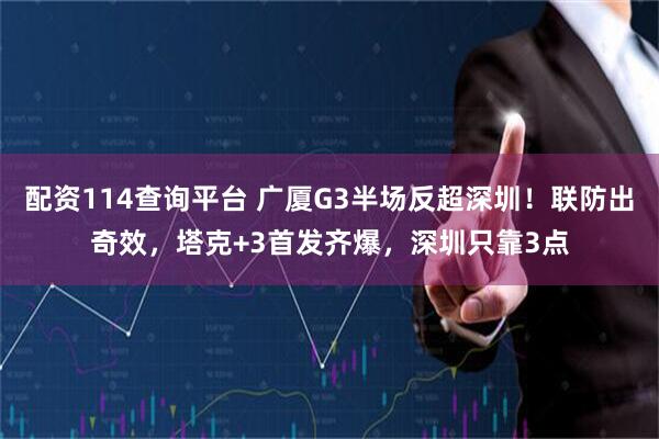配资114查询平台 广厦G3半场反超深圳！联防出奇效，塔克+3首发齐爆，深圳只靠3点