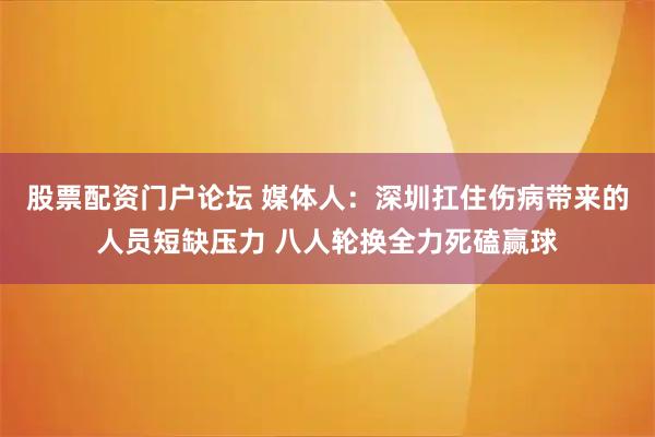 股票配资门户论坛 媒体人：深圳扛住伤病带来的人员短缺压力 八人轮换全力死磕赢球