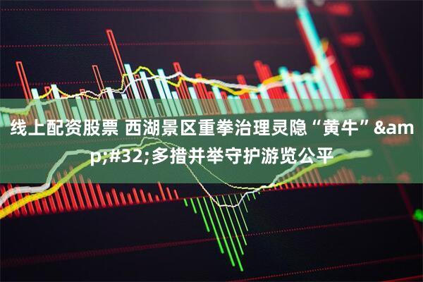 线上配资股票 西湖景区重拳治理灵隐“黄牛” 多措并举守护游览公平