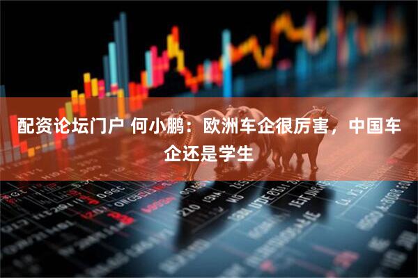 配资论坛门户 何小鹏：欧洲车企很厉害，中国车企还是学生