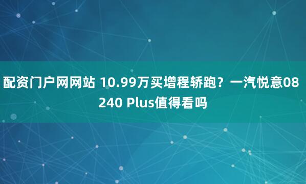 配资门户网网站 10.99万买增程轿跑？一汽悦意08 240 Plus值得看吗