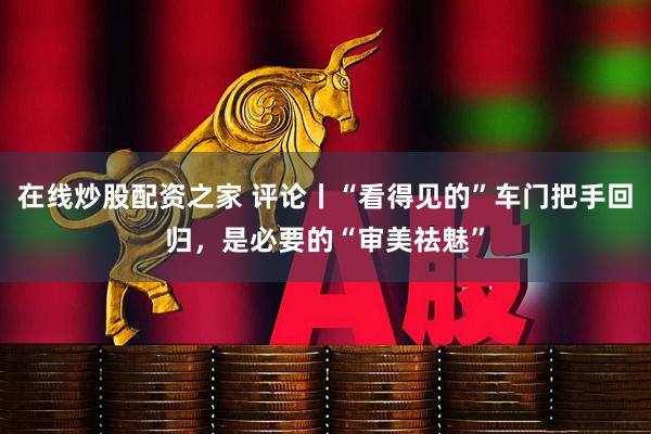 在线炒股配资之家 评论丨“看得见的”车门把手回归，是必要的“审美祛魅”