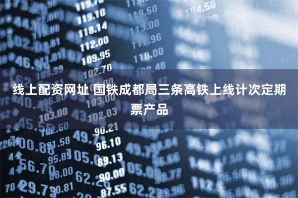线上配资网址 国铁成都局三条高铁上线计次定期票产品