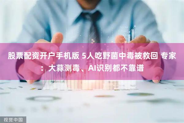 股票配资开户手机版 5人吃野菌中毒被救回 专家：大蒜测毒、AI识别都不靠谱