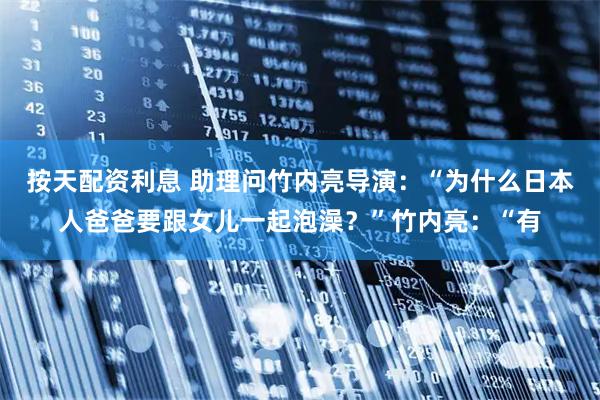 按天配资利息 助理问竹内亮导演：“为什么日本人爸爸要跟女儿一起泡澡？”竹内亮：“有