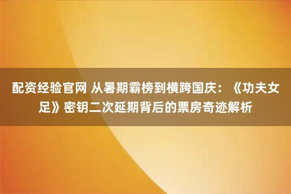配资经验官网 从暑期霸榜到横跨国庆：《功夫女足》密钥二次延期背后的票房奇迹解析
