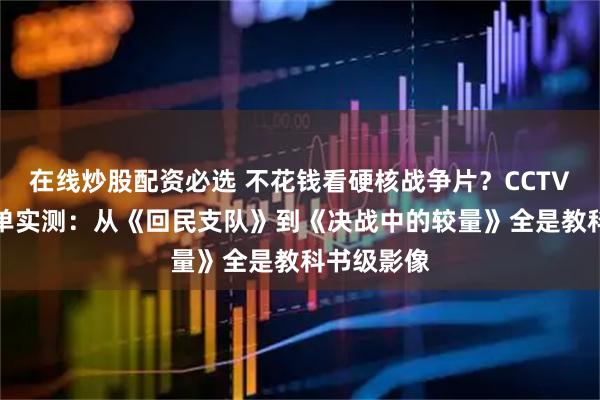 在线炒股配资必选 不花钱看硬核战争片？CCTV-6周四片单实测：从《回民支队》到《决战中的较量》全是教科书级影像