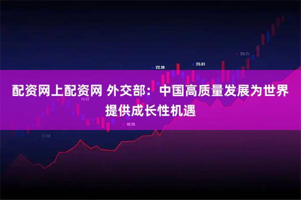 配资网上配资网 外交部：中国高质量发展为世界提供成长性机遇