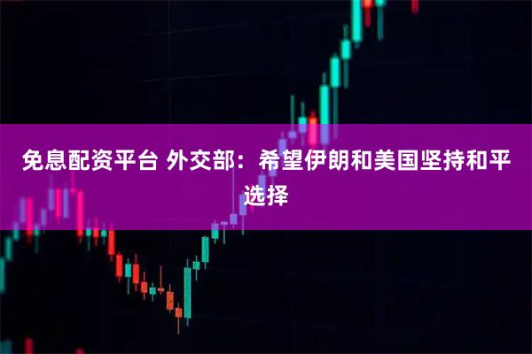 免息配资平台 外交部：希望伊朗和美国坚持和平选择