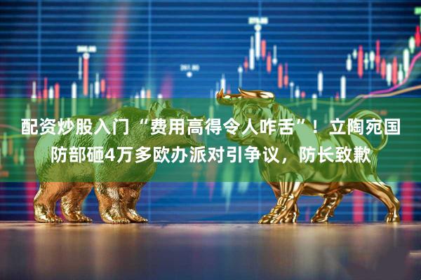 配资炒股入门 “费用高得令人咋舌”！立陶宛国防部砸4万多欧办派对引争议，防长致歉